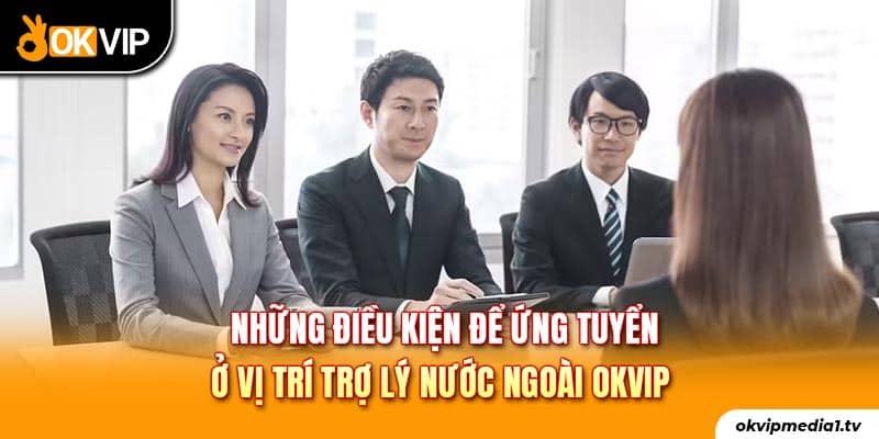 Những điều kiện để ứng tuyển ở vị trí trợ lý nước ngoài OKVIP