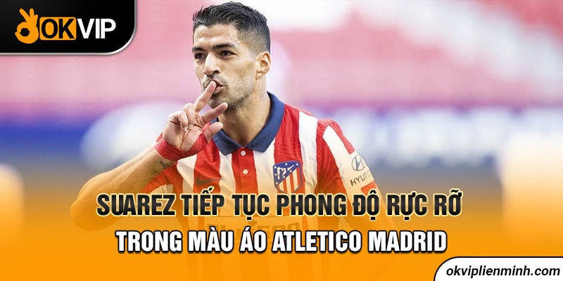 Suarez tiếp tục phong độ rực rỡ trong màu áo Atletico Madrid