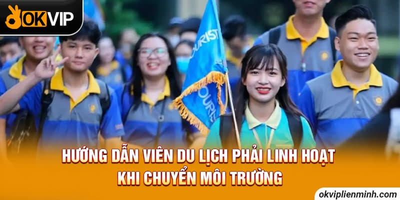 Hướng dẫn viên du lịch phải linh hoạt khi chuyển môi trường
